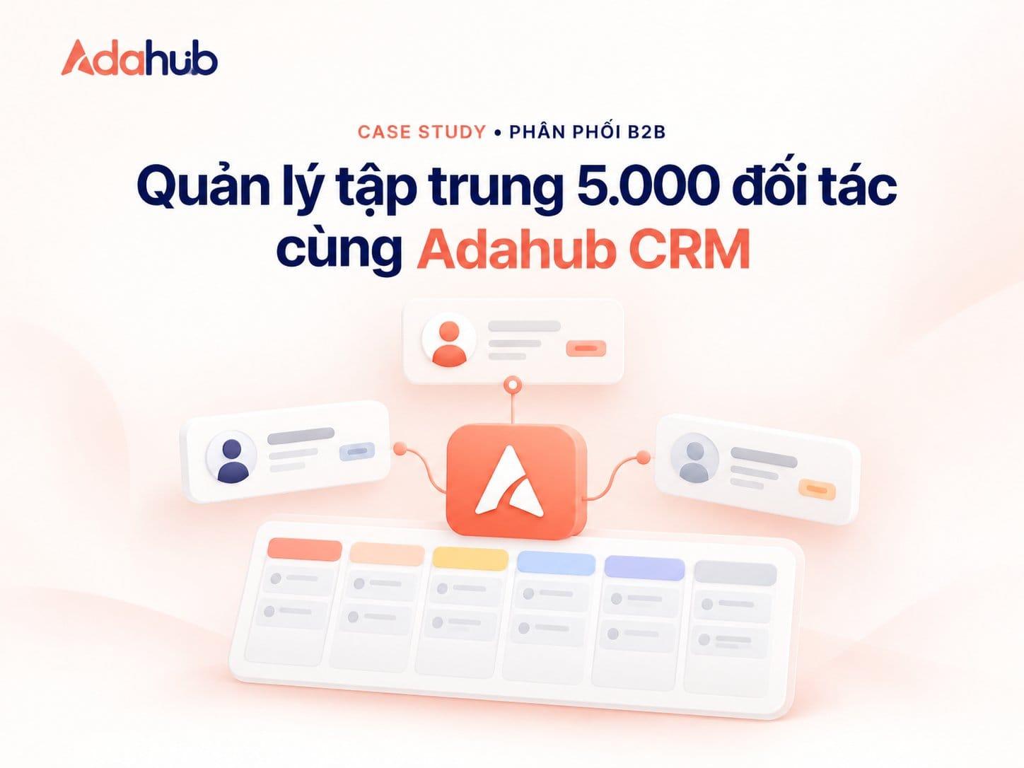 Case Study Phân Phối B2B: Tối Ưu Quản Lý Quan Hệ Khách Hàng B2B Cho 5.000 Đối Tác Nhờ Adahub CRM