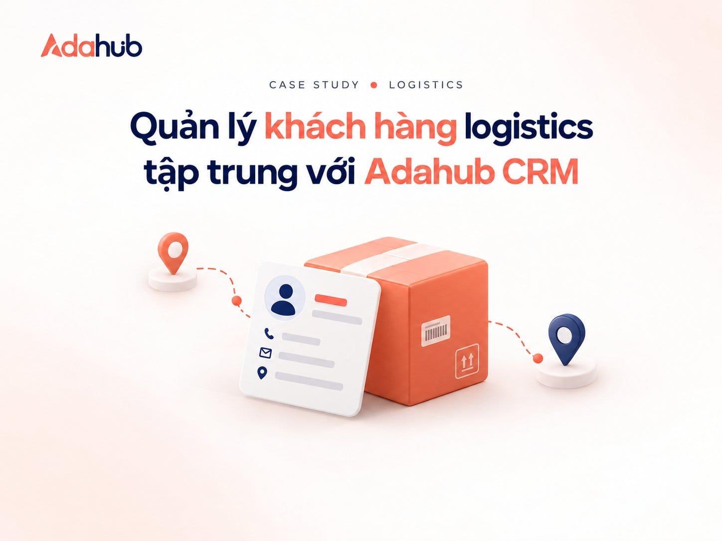 Case Study Logistics: Tối Ưu Quản Lý Khách Hàng Logistics Cho 10.000 Vận Đơn Nhờ Adahub CRM