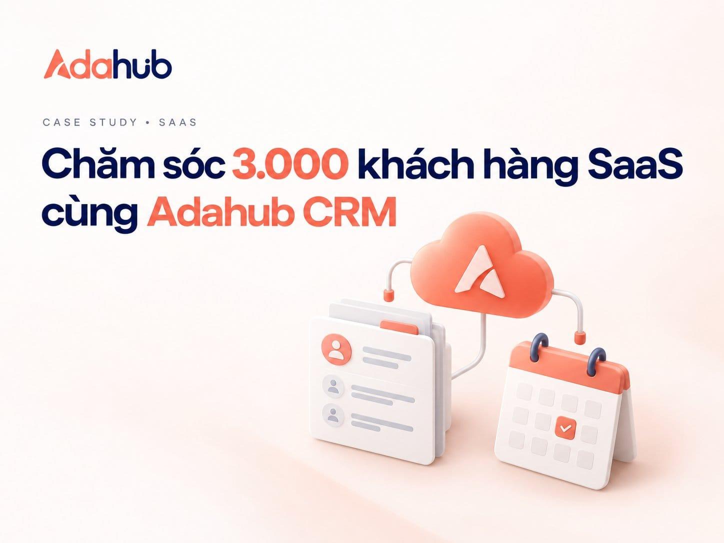 Case Study SaaS: Tối Ưu Quản Lý Phần Mềm SaaS Cho 3.000 Khách Hàng Nhờ Adahub CRM
