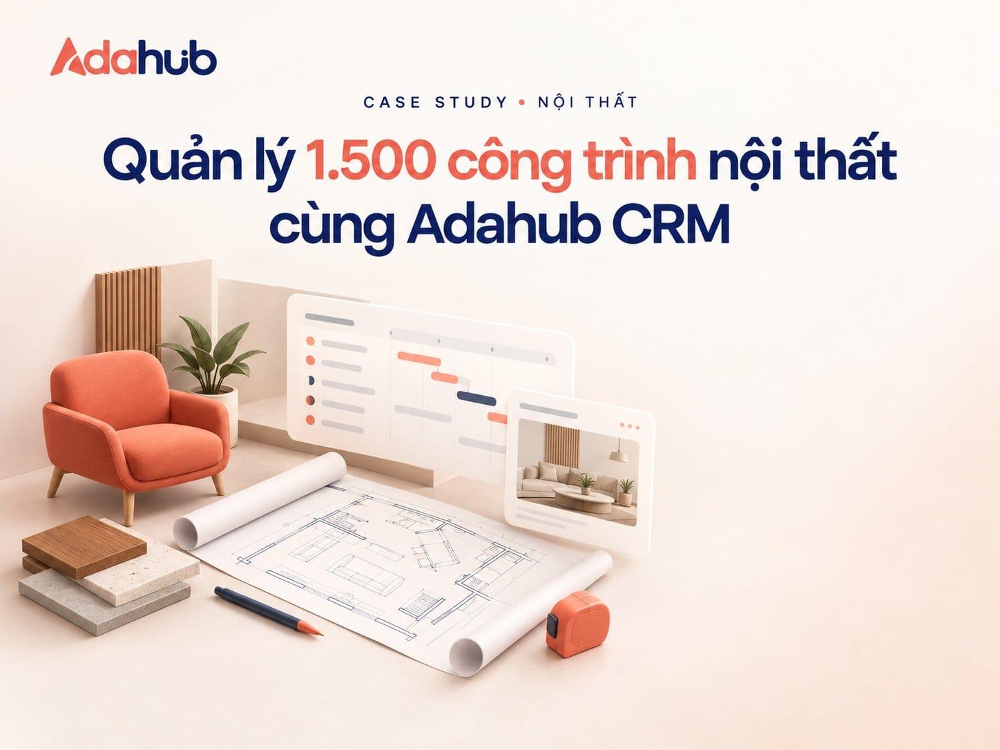 Case Study Nội Thất: Tối Ưu Quản Lý Dự Án Nội Thất Cho 1.500 Công Trình Nhờ Adahub CRM